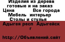 Изделия из дерева готовые и на заказ › Цена ­ 1 500 - Все города Мебель, интерьер » Столы и стулья   . Адыгея респ.,Адыгейск г.